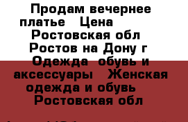 Продам вечернее платье › Цена ­ 6 000 - Ростовская обл., Ростов-на-Дону г. Одежда, обувь и аксессуары » Женская одежда и обувь   . Ростовская обл.